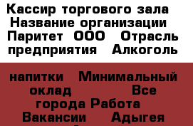 Кассир торгового зала › Название организации ­ Паритет, ООО › Отрасль предприятия ­ Алкоголь, напитки › Минимальный оклад ­ 20 000 - Все города Работа » Вакансии   . Адыгея респ.,Адыгейск г.